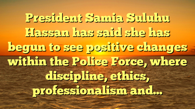 President Samia Suluhu Hassan has said she has begun to see positive changes within the Police Force, where discipline, ethics, professionalism and…