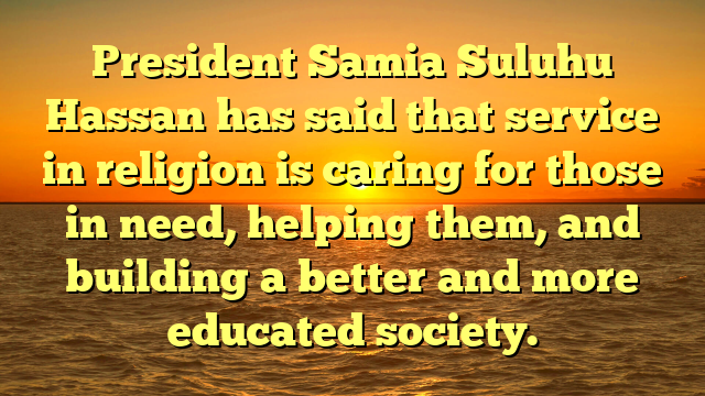 President Samia Suluhu Hassan has said that service in religion is caring for those in need, helping them, and building a better and more educated society.