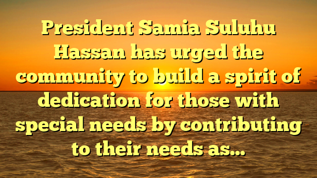 President Samia Suluhu Hassan has urged the community to build a spirit of dedication for those with special needs by contributing to their needs as…