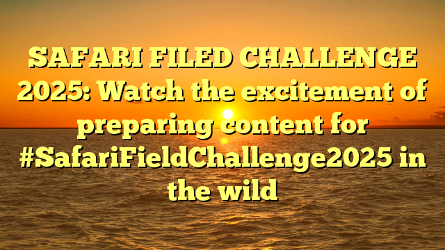 SAFARI FILED CHALLENGE 2025: Watch the excitement of preparing content for #SafariFieldChallenge2025 in the wild