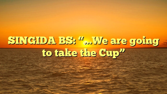SINGIDA BS: “…We are going to take the Cup”