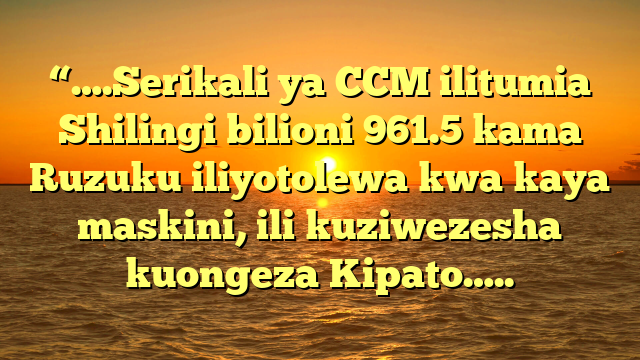 “….Serikali ya CCM ilitumia Shilingi bilioni 961.5 kama Ruzuku iliyotolewa kwa kaya maskini, ili kuziwezesha kuongeza Kipato…..