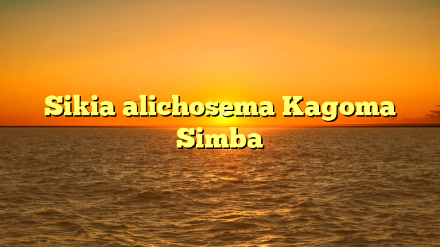 Sikia alichosema Kagoma Simba