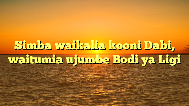 Simba waikalia kooni Dabi, waitumia ujumbe Bodi ya Ligi