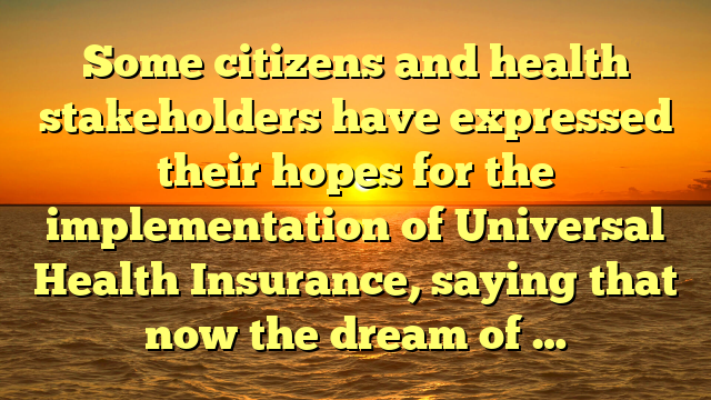 Some citizens and health stakeholders have expressed their hopes for the implementation of Universal Health Insurance, saying that now the dream of …