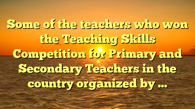 Some of the teachers who won the Teaching Skills Competition for Primary and Secondary Teachers in the country organized by …