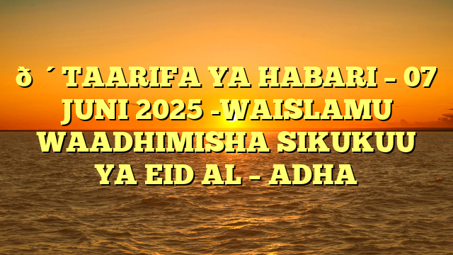 🔴TAARIFA YA HABARI – 07 JUNI 2025 -WAISLAMU WAADHIMISHA SIKUKUU YA EID AL – ADHA