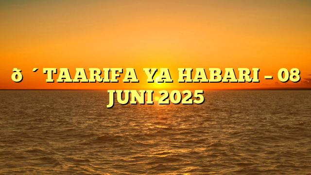 🔴TAARIFA YA HABARI – 08 JUNI 2025