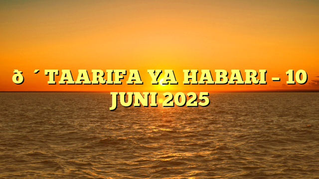 🔴TAARIFA YA HABARI – 10 JUNI 2025