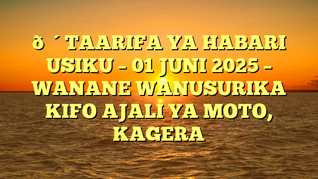 🔴TAARIFA YA HABARI USIKU – 01 JUNI 2025 – WANANE WANUSURIKA KIFO AJALI YA MOTO, KAGERA