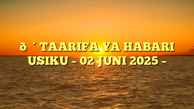 🔴TAARIFA YA HABARI USIKU – 02 JUNI 2025 –