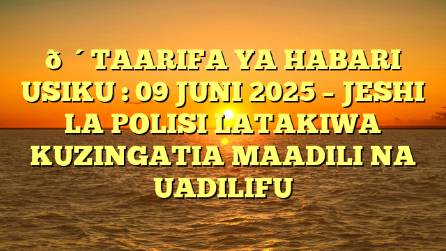 🔴TAARIFA YA HABARI USIKU : 09 JUNI 2025 – JESHI LA POLISI LATAKIWA KUZINGATIA MAADILI NA UADILIFU