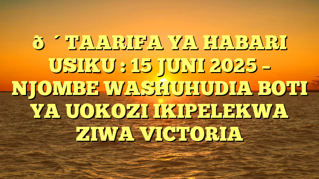 🔴TAARIFA YA HABARI USIKU : 15 JUNI 2025 – NJOMBE WASHUHUDIA BOTI YA UOKOZI IKIPELEKWA ZIWA VICTORIA