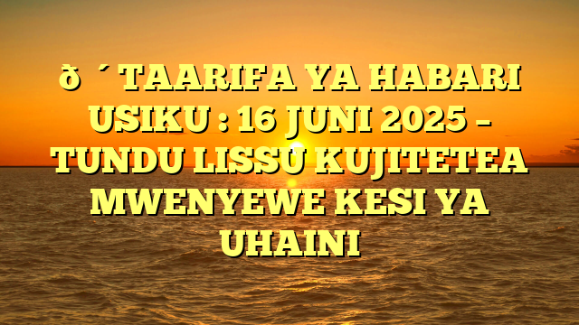 🔴TAARIFA YA HABARI USIKU : 16 JUNI 2025 – TUNDU LISSU KUJITETEA MWENYEWE KESI YA UHAINI