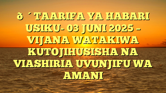 🔴TAARIFA YA HABARI USIKU- 03 JUNI 2025 – VIJANA WATAKIWA KUTOJIHUSISHA NA VIASHIRIA UVUNJIFU WA AMANI