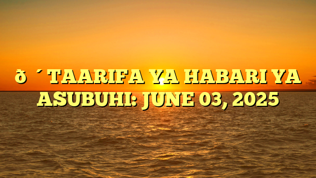 🔴TAARIFA YA HABARI YA ASUBUHI: JUNE 03, 2025