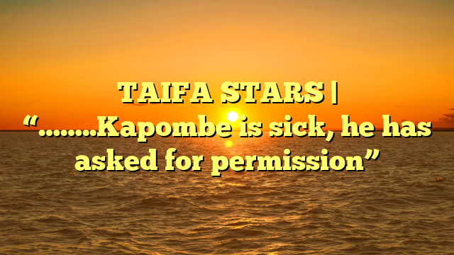 TAIFA STARS | “……..Kapombe is sick, he has asked for permission”