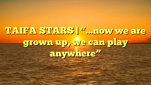 TAIFA STARS | “…now we are grown up, we can play anywhere”