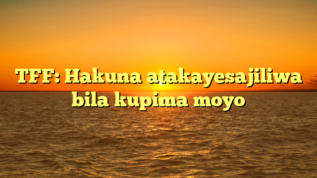 TFF: Hakuna atakayesajiliwa bila kupima moyo