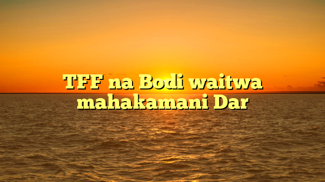 TFF na Bodi waitwa mahakamani Dar