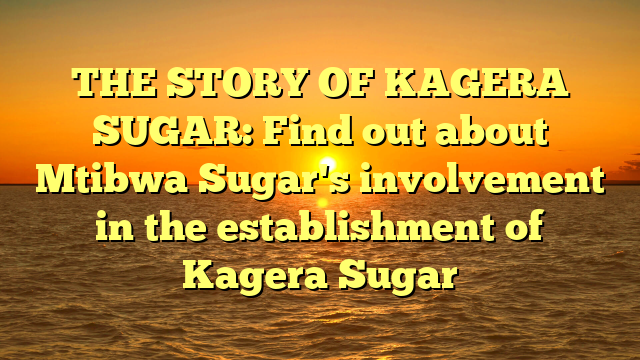 THE STORY OF KAGERA SUGAR: Find out about Mtibwa Sugar's involvement in the establishment of Kagera Sugar