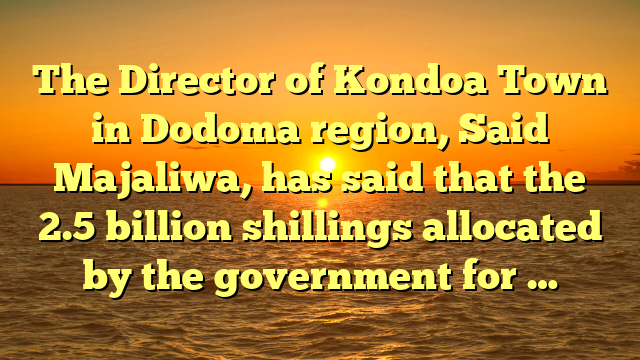 The Director of Kondoa Town in Dodoma region, Said Majaliwa, has said that the 2.5 billion shillings allocated by the government for …
