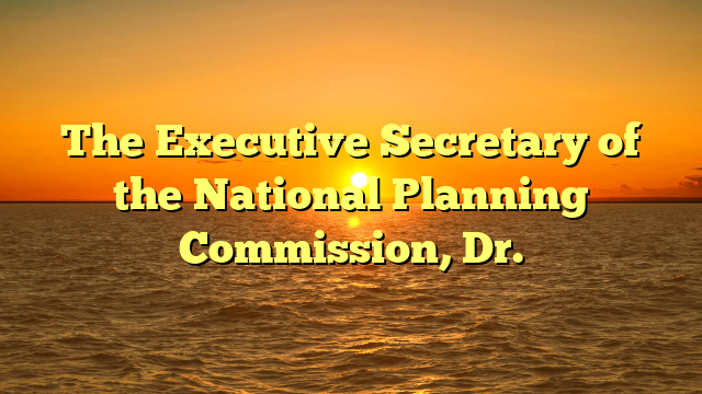 The Executive Secretary of the National Planning Commission, Dr.