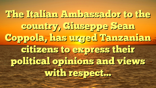 The Italian Ambassador to the country, Giuseppe Sean Coppola, has urged Tanzanian citizens to express their political opinions and views with respect…
