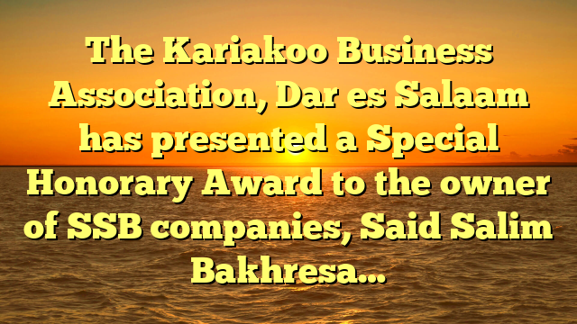 The Kariakoo Business Association, Dar es Salaam has presented a Special Honorary Award to the owner of SSB companies, Said Salim Bakhresa…