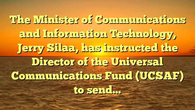 The Minister of Communications and Information Technology, Jerry Silaa, has instructed the Director of the Universal Communications Fund (UCSAF) to send…