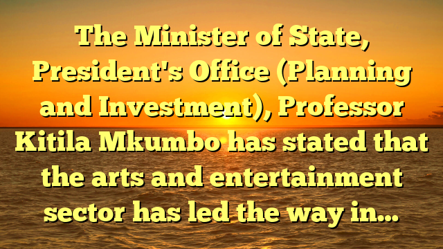 The Minister of State, President's Office (Planning and Investment), Professor Kitila Mkumbo has stated that the arts and entertainment sector has led the way in…