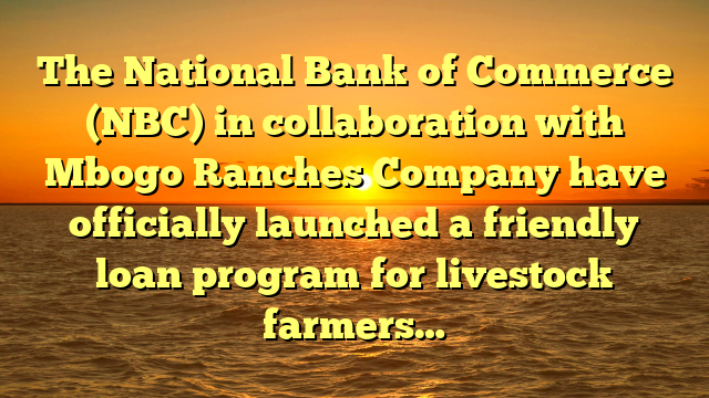 The National Bank of Commerce (NBC) in collaboration with Mbogo Ranches Company have officially launched a friendly loan program for livestock farmers…