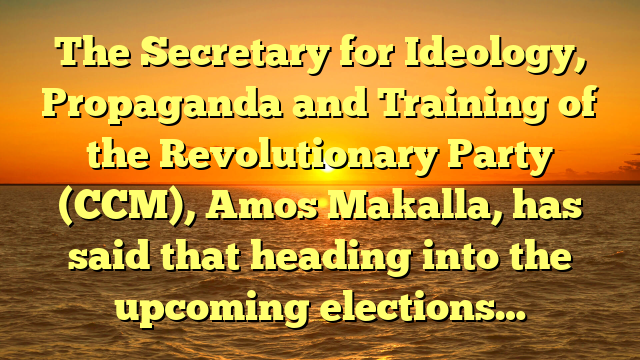 The Secretary for Ideology, Propaganda and Training of the Revolutionary Party (CCM), Amos Makalla, has said that heading into the upcoming elections…