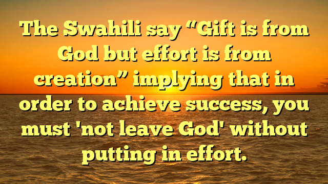 The Swahili say “Gift is from God but effort is from creation” implying that in order to achieve success, you must 'not leave God' without putting in effort.