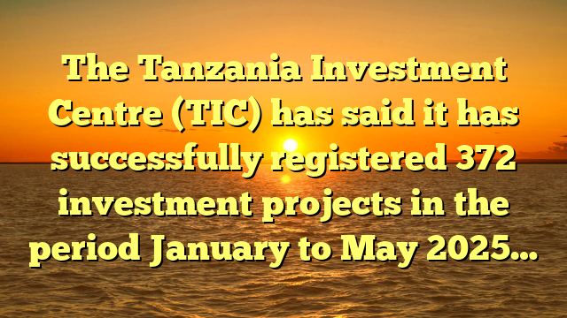 The Tanzania Investment Centre (TIC) has said it has successfully registered 372 investment projects in the period January to May 2025…