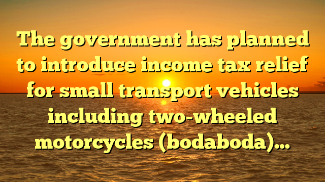 The government has planned to introduce income tax relief for small transport vehicles including two-wheeled motorcycles (bodaboda)…