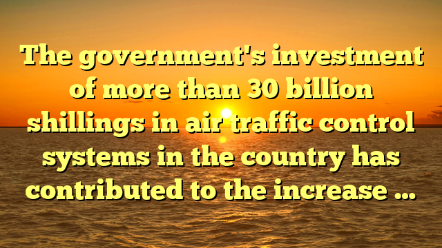 The government's investment of more than 30 billion shillings in air traffic control systems in the country has contributed to the increase …