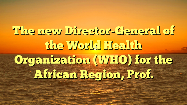 The new Director-General of the World Health Organization (WHO) for the African Region, Prof.