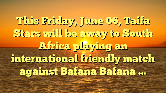 This Friday, June 06, Taifa Stars will be away to South Africa playing an international friendly match against Bafana Bafana …