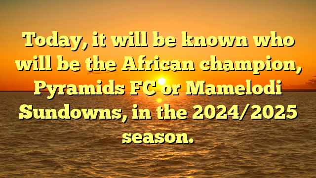 Today, it will be known who will be the African champion, Pyramids FC or Mamelodi Sundowns, in the 2024/2025 season.