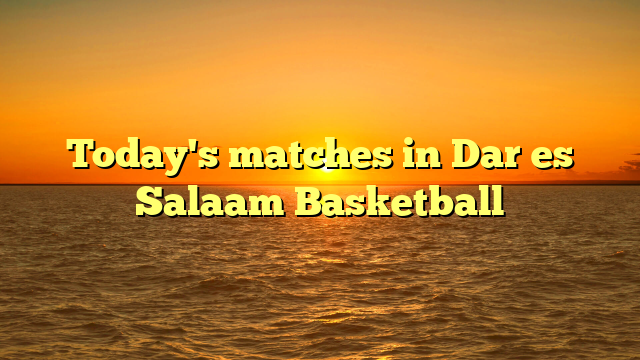 Today's matches in Dar es Salaam Basketball