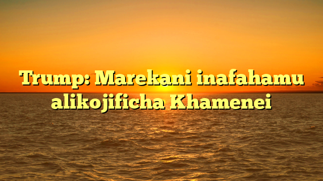 Trump: Marekani inafahamu alikojificha Khamenei