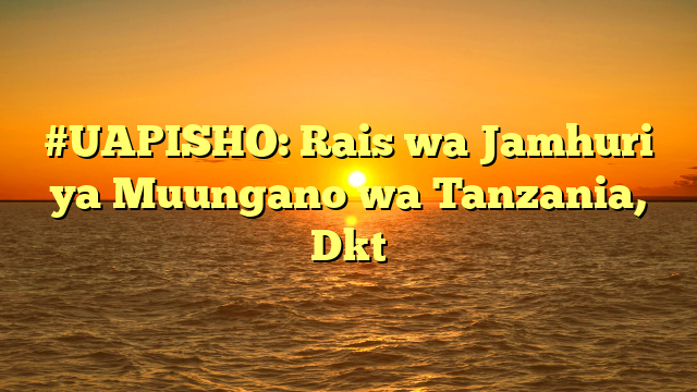 #UAPISHO: Rais wa Jamhuri ya Muungano wa Tanzania, Dkt