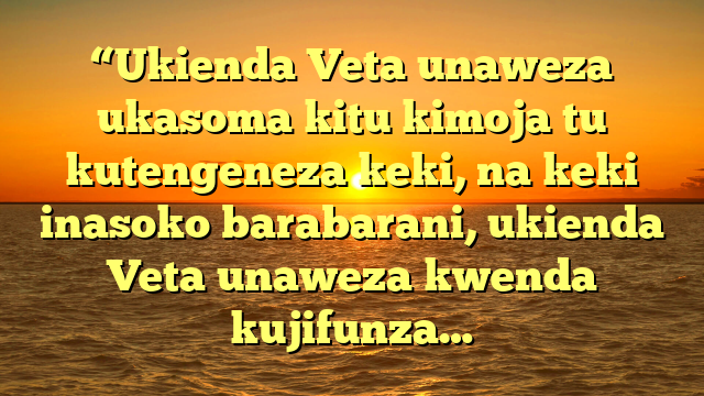“Ukienda Veta unaweza ukasoma kitu kimoja tu kutengeneza keki, na keki inasoko barabarani, ukienda Veta unaweza kwenda kujifunza…