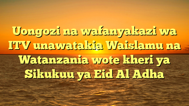 Uongozi na wafanyakazi wa ITV unawatakia Waislamu na Watanzania wote kheri ya Sikukuu ya Eid Al Adha