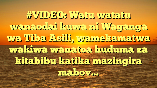 #VIDEO: Watu watatu wanaodai kuwa ni Waganga wa Tiba Asili, wamekamatwa wakiwa wanatoa huduma za kitabibu katika mazingira mabov…