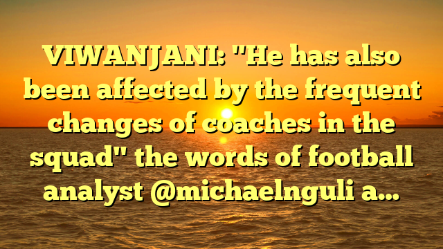 VIWANJANI: "He has also been affected by the frequent changes of coaches in the squad" the words of football analyst @michaelnguli a…