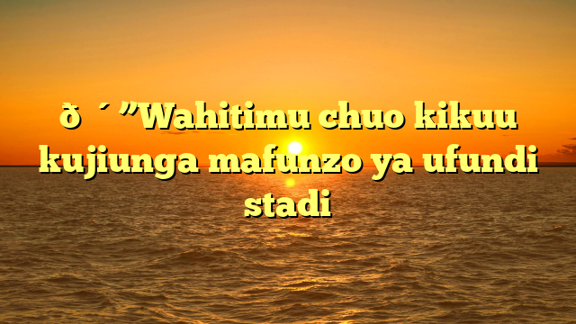 🔴”Wahitimu chuo kikuu kujiunga mafunzo ya ufundi stadi