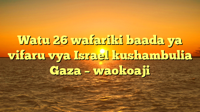 Watu 26 wafariki baada ya vifaru vya Israel kushambulia Gaza – waokoaji