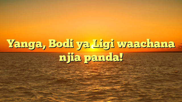 Yanga, Bodi ya Ligi waachana njia panda!